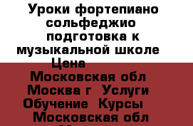 Уроки фортепиано,сольфеджио, подготовка к музыкальной школе › Цена ­ 1 000 - Московская обл., Москва г. Услуги » Обучение. Курсы   . Московская обл.,Москва г.